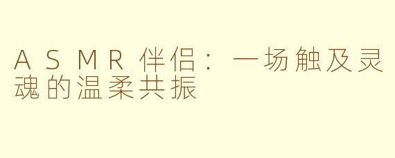 ASMR伴侣：一场触及灵魂的温柔共振