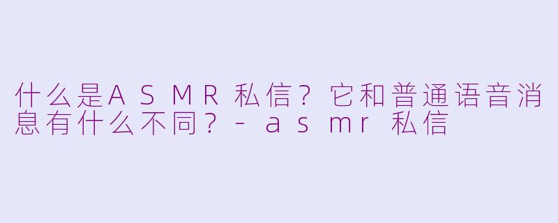 什么是ASMR私信?它和普通语音消息有什么不同?-asmr私信