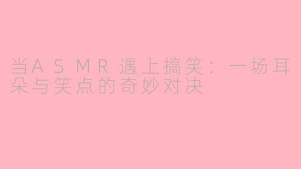 当ASMR遇上搞笑：一场耳朵与笑点的奇妙对决