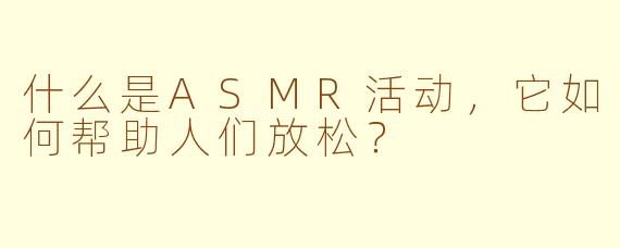 什么是ASMR活动，它如何帮助人们放松？