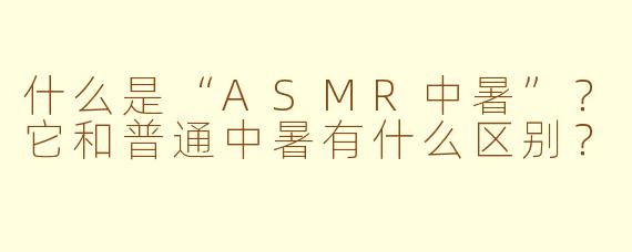 什么是“ASMR中暑”？它和普通中暑有什么区别？