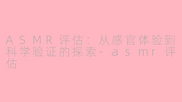 ASMR评估：从感官体验到科学验证的探索-asmr评估