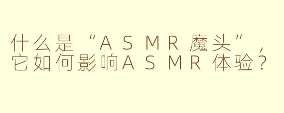 什么是“ASMR魔头”,它如何影响ASMR体验?