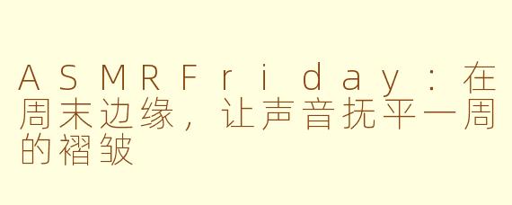 ASMRFriday:在周末边缘,让声音抚平一周的褶皱