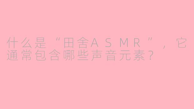 什么是“田舍ASMR”，它通常包含哪些声音元素？