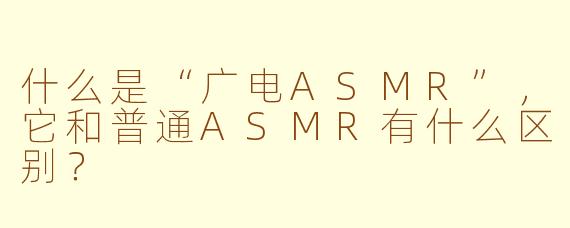 什么是“广电ASMR”，它和普通ASMR有什么区别？