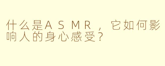 什么是ASMR，它如何影响人的身心感受？