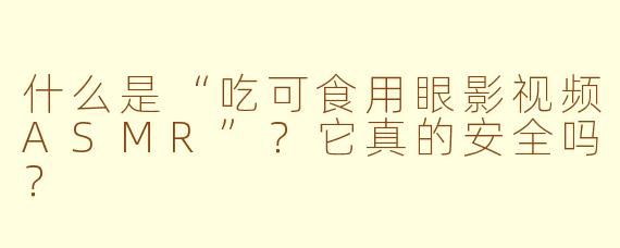 什么是“吃可食用眼影视频ASMR”？它真的安全吗？