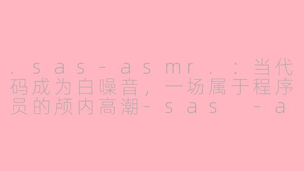 .sas-asmr.：当代码成为白噪音，一场属于程序员的颅内高潮