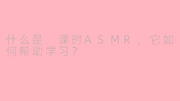 什么是.课时ASMR，它如何帮助学习？