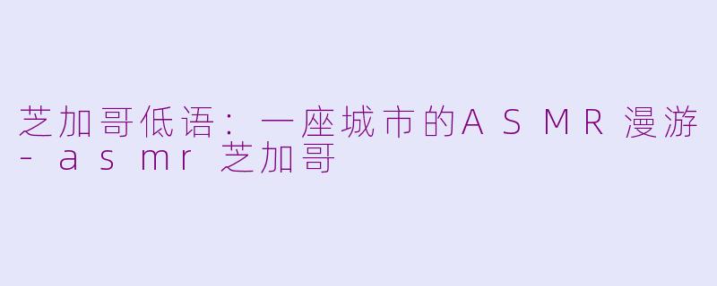 芝加哥低语:一座城市的ASMR漫游-asmr芝加哥