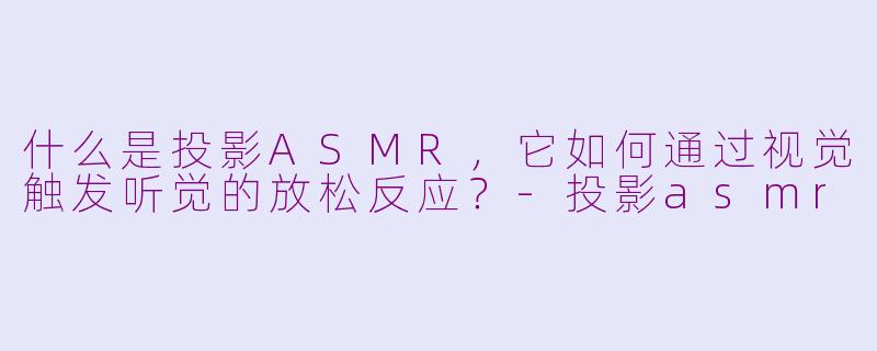 什么是投影ASMR,它如何通过视觉触发听觉的放松反应?-投影asmr
