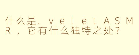 什么是.veletASMR，它有什么独特之处？