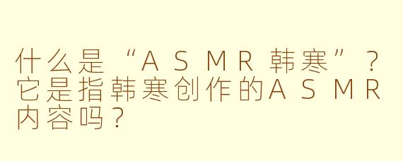 什么是“ASMR韩寒”？它是指韩寒创作的ASMR内容吗？