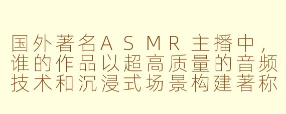 国外著名ASMR主播中，谁的作品以超高质量的音频技术和沉浸式场景构建著称，并对全球ASMR社区产生了深远影响？