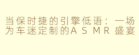 当保时捷的引擎低语:一场为车迷定制的ASMR盛宴