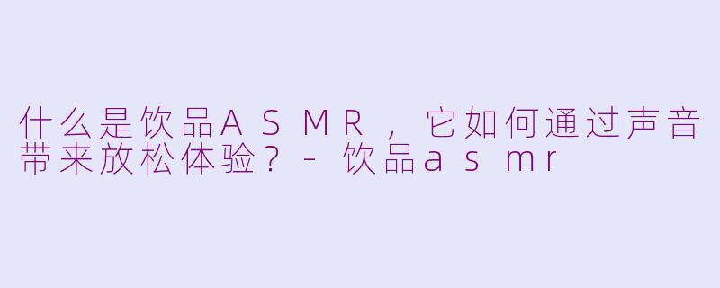 什么是饮品ASMR，它如何通过声音带来放松体验？-饮品asmr