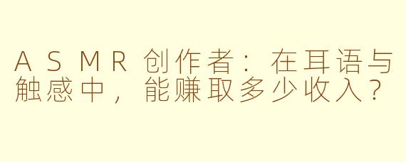 ASMR创作者:在耳语与触感中,能赚取多少收入?