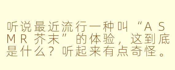 听说最近流行一种叫“ASMR芥末”的体验，这到底是什么？听起来有点奇怪。