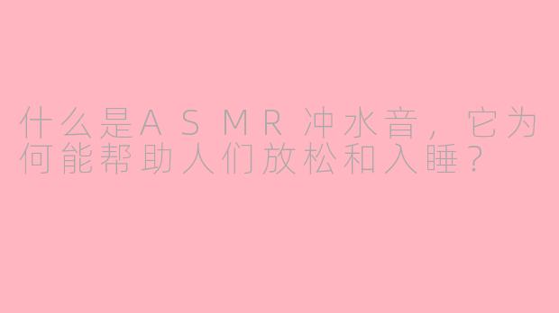 什么是ASMR冲水音，它为何能帮助人们放松和入睡？