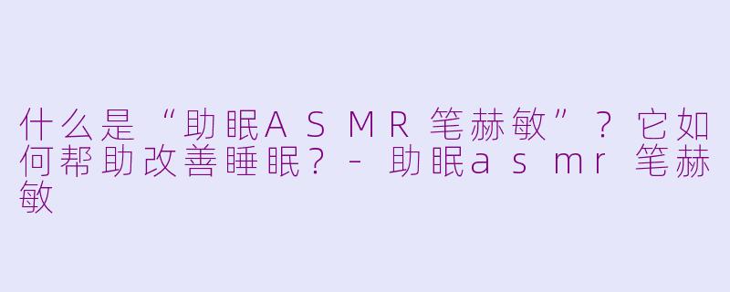 什么是“助眠ASMR笔赫敏”？它如何帮助改善睡眠？-助眠asmr笔赫敏