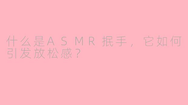 什么是ASMR抿手，它如何引发放松感？