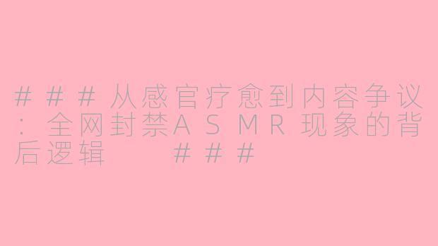 ###从感官疗愈到内容争议：全网封禁ASMR现象的背后逻辑

###