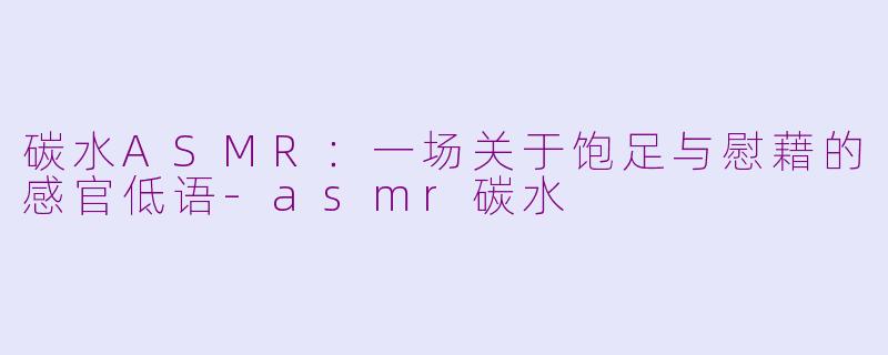 碳水ASMR：一场关于饱足与慰藉的感官低语-asmr碳水