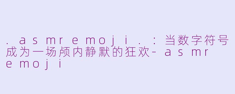 .asmremoji.：当数字符号成为一场颅内静默的狂欢-asmr emoji