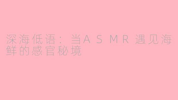 深海低语：当ASMR遇见海鲜的感官秘境