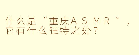 什么是“重庆ASMR”，它有什么独特之处？