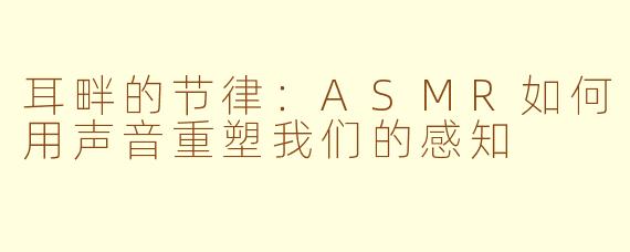 耳畔的节律:ASMR如何用声音重塑我们的感知