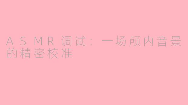 ASMR调试：一场颅内音景的精密校准