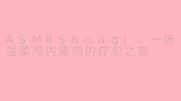 ASMRSonagi:一场温柔颅内降雨的疗愈之旅