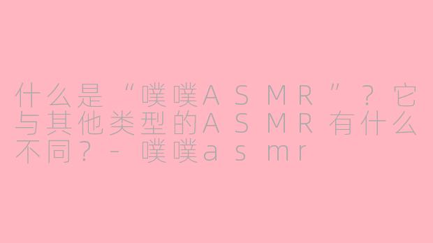 什么是“噗噗ASMR”？它与其他类型的ASMR有什么不同？-噗噗asmr