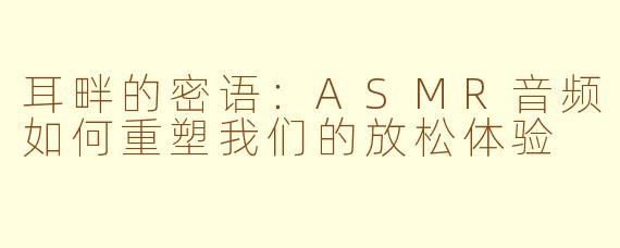 耳畔的密语:ASMR音频如何重塑我们的放松体验