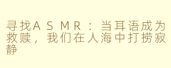 寻找ASMR：当耳语成为救赎，我们在人海中打捞寂静