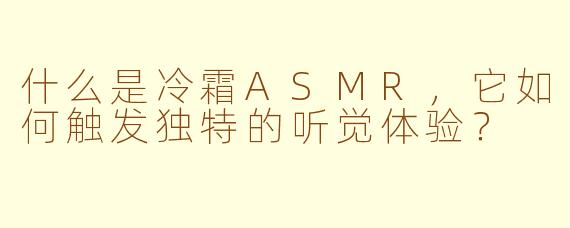 什么是冷霜ASMR,它如何触发独特的听觉体验?