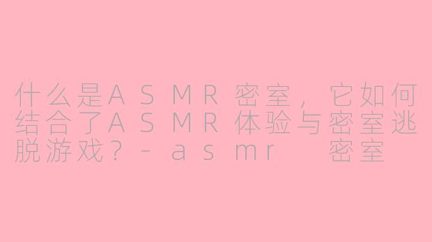 什么是ASMR密室，它如何结合了ASMR体验与密室逃脱游戏？-asmr 密室