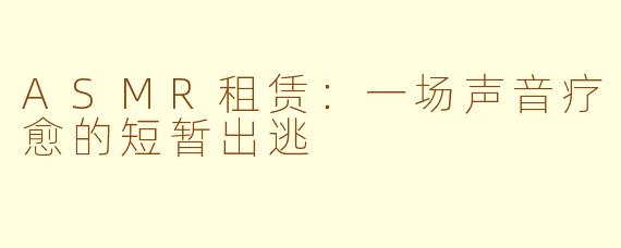 ASMR租赁：一场声音疗愈的短暂出逃