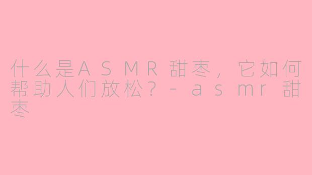 什么是ASMR甜枣,它如何帮助人们放松?-asmr甜枣
