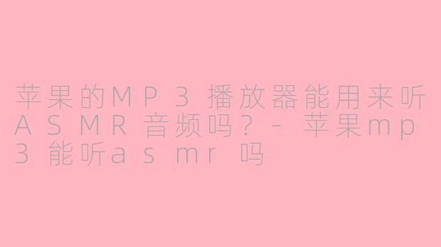 苹果的MP3播放器能用来听ASMR音频吗？-苹果mp3能听asmr吗
