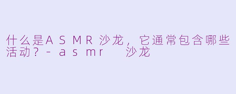 什么是ASMR沙龙,它通常包含哪些活动?-asmr 沙龙