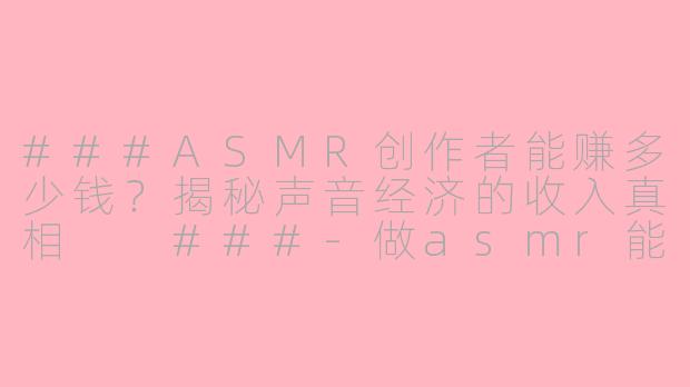 ###ASMR创作者能赚多少钱？揭秘声音经济的收入真相

###-做asmr能赚多少钱