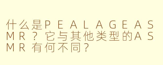 什么是PEALAGEASMR?它与其他类型的ASMR有何不同?