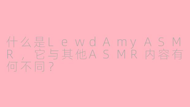 什么是LewdAmyASMR，它与其他ASMR内容有何不同？