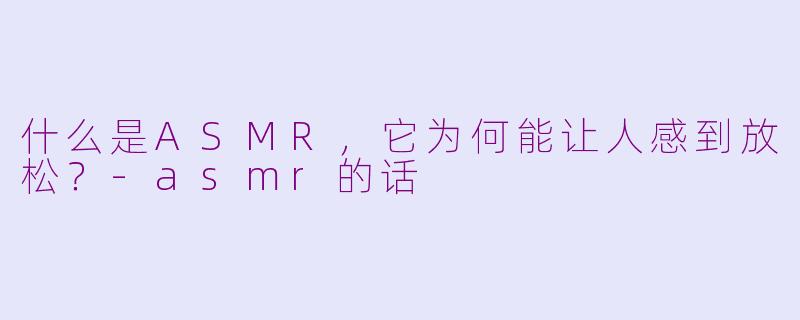 什么是ASMR，它为何能让人感到放松？-asmr的话