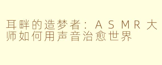 耳畔的造梦者：ASMR大师如何用声音治愈世界