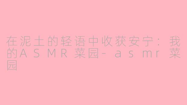 在泥土的轻语中收获安宁：我的ASMR菜园-asmr菜园