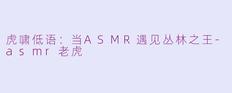 虎啸低语：当ASMR遇见丛林之王-asmr老虎